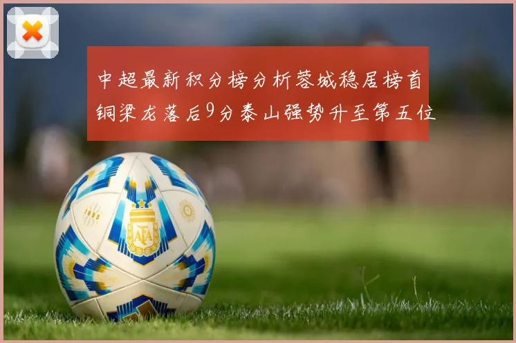 中超最新积分榜分析蓉城稳居榜首铜梁龙落后9分泰山强势升至第五位津门虎积分清零