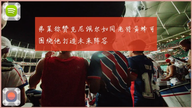 弗莱称赞克尼佩尔如同老将黄蜂可围绕他打造未来阵容