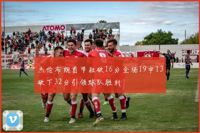 杰伦布朗首节狂砍16分全场19中13砍下32分引领球队胜利