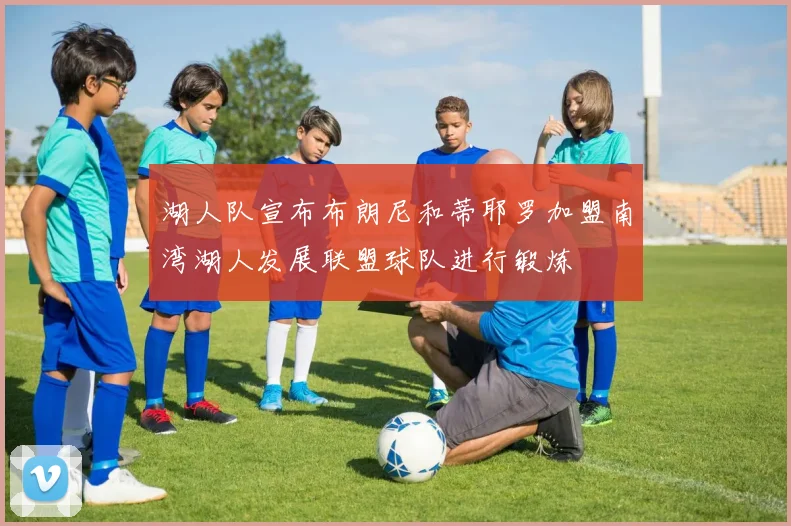 湖人队宣布布朗尼和蒂耶罗加盟南湾湖人发展联盟球队进行锻炼