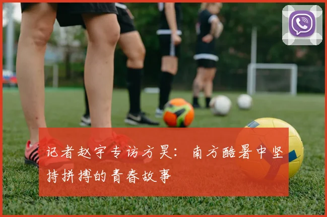 记者赵宇专访方昊：南方酷暑中坚持拼搏的青春故事