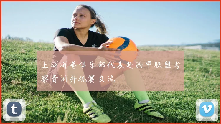 上海海港俱乐部代表赴西甲联盟考察青训并观赛交流