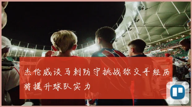 杰伦威谈马刺防守挑战称交手经历将提升球队实力