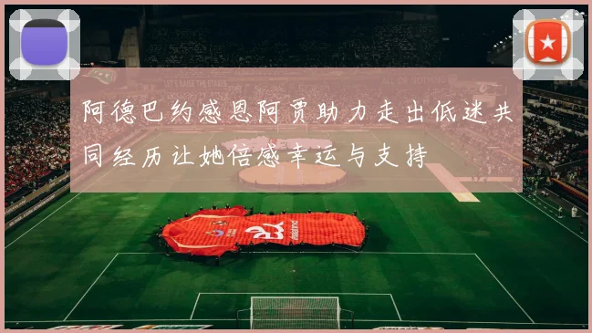 阿德巴约感恩阿贾助力走出低迷共同经历让她倍感幸运与支持
