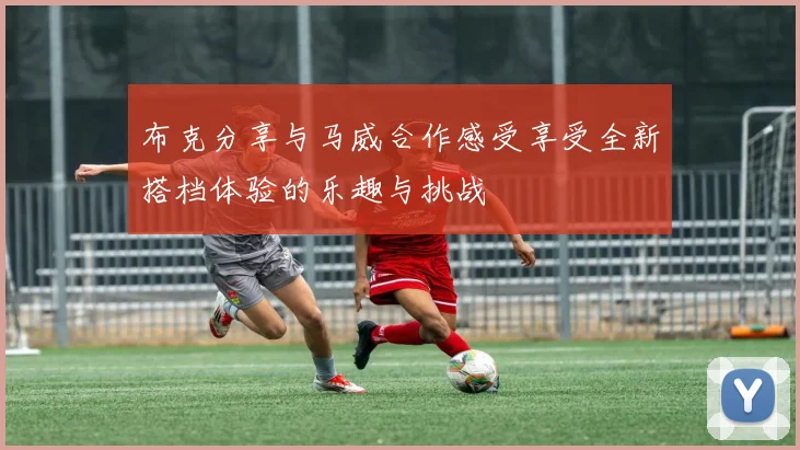 布克分享与马威合作感受享受全新搭档体验的乐趣与挑战