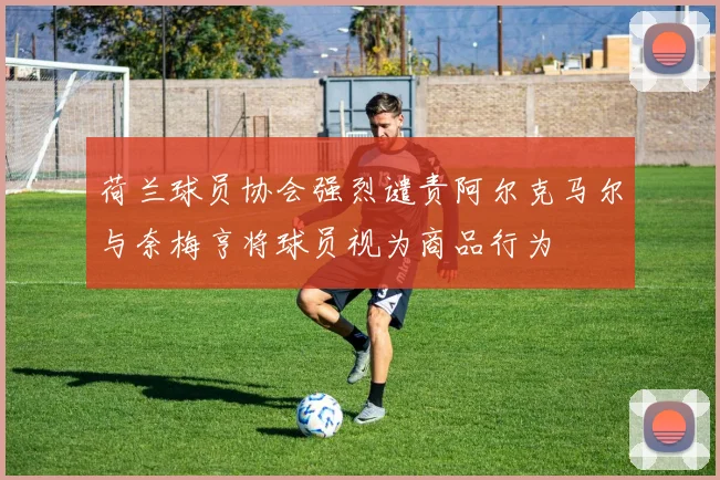 荷兰球员协会强烈谴责阿尔克马尔与奈梅亨将球员视为商品行为