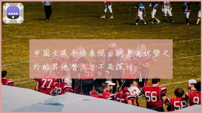 中国女足半场表现分析身高优势之外的其他潜力与不足探讨