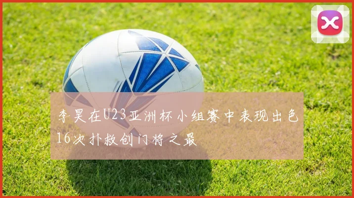李昊在U23亚洲杯小组赛中表现出色16次扑救创门将之最