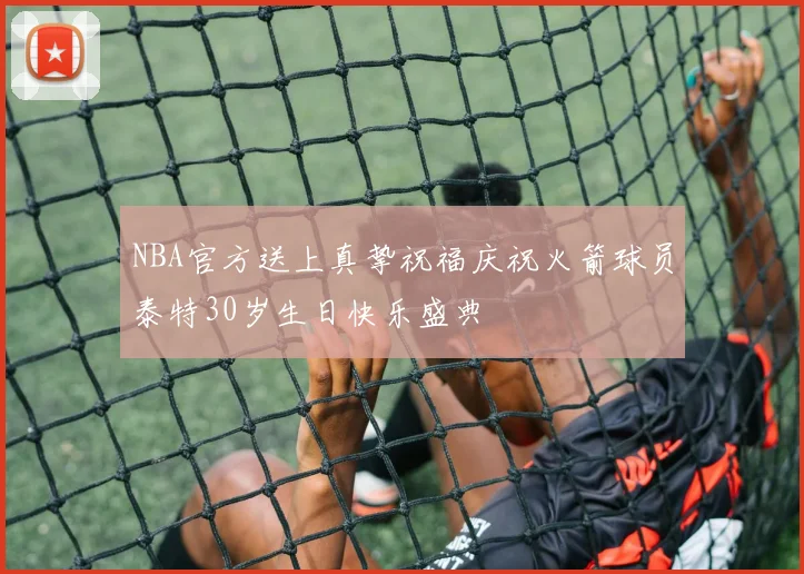NBA官方送上真挚祝福庆祝火箭球员泰特30岁生日快乐盛典