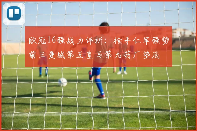 欧冠16强战力评析：枪手仁军强势前三曼城第五皇马第九药厂垫底