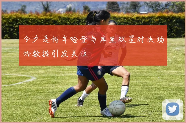 今夕是何年哈登与库里双星对决场均数据引发关注