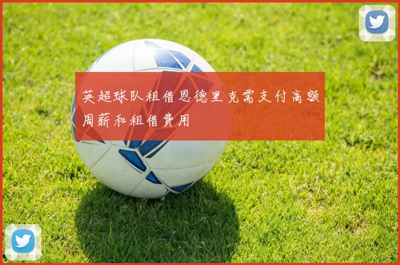 英超球队租借恩德里克需支付高额周薪和租借费用