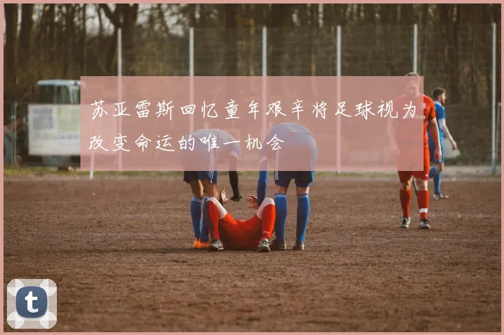 苏亚雷斯回忆童年艰辛将足球视为改变命运的唯一机会