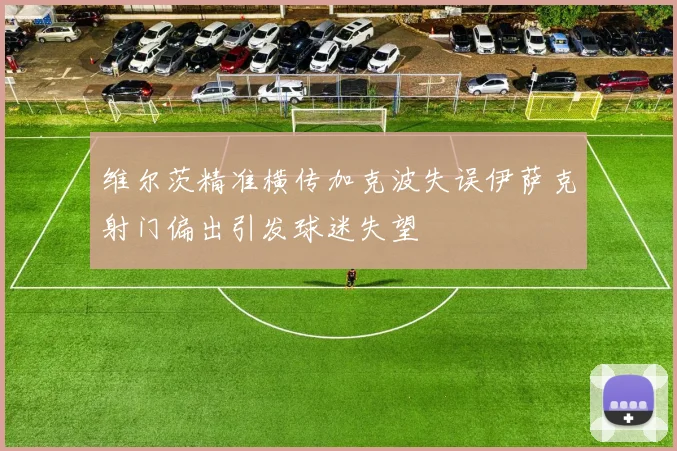 维尔茨精准横传加克波失误伊萨克射门偏出引发球迷失望