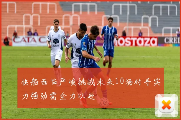 快船面临严峻挑战未来10场对手实力强劲需全力以赴