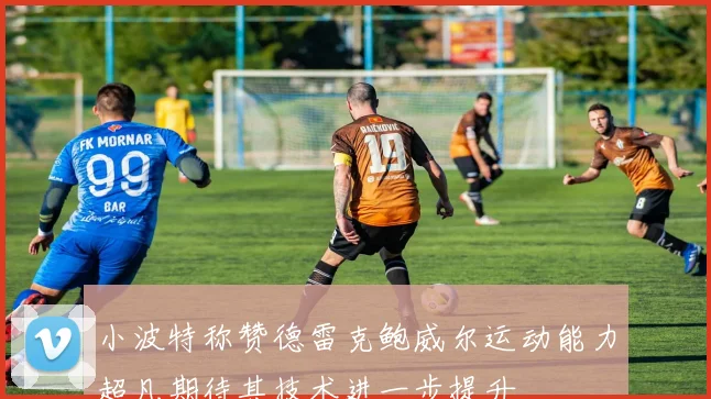 小波特称赞德雷克鲍威尔运动能力超凡期待其技术进一步提升