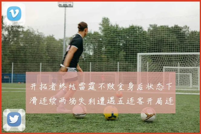 开拓者终结雷霆不败金身后状态下滑连续两场失利遭遇五连客开局连败