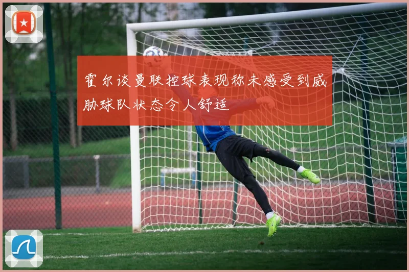 霍尔谈曼联控球表现称未感受到威胁球队状态令人舒适