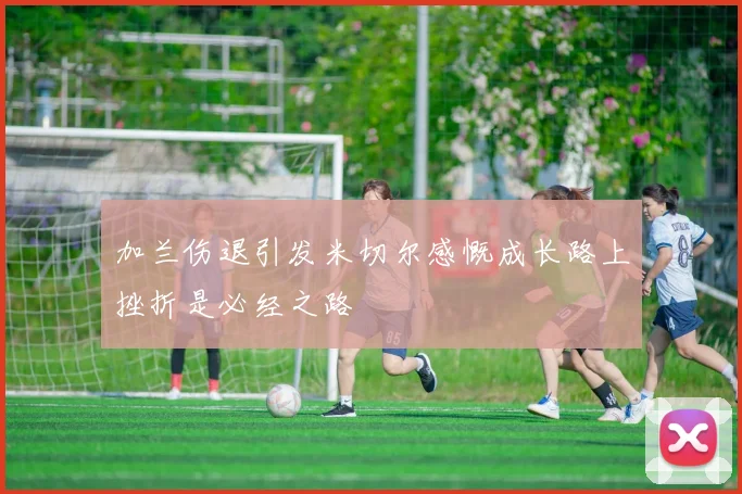 加兰伤退引发米切尔感慨成长路上挫折是必经之路