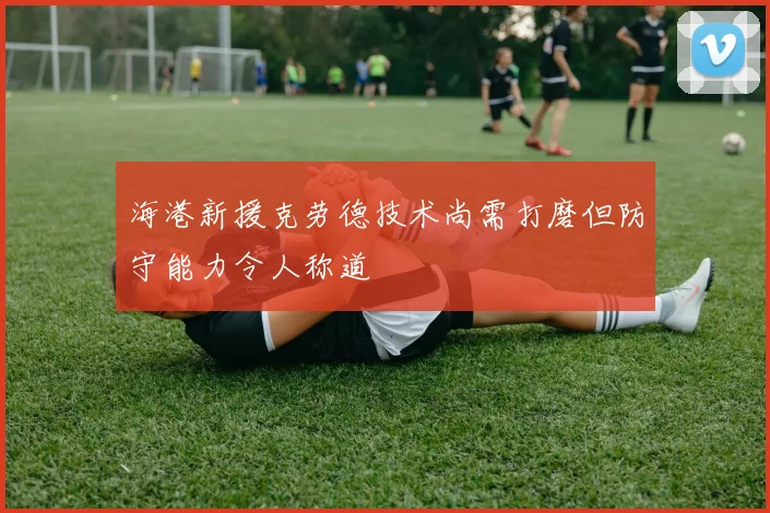 海港新援克劳德技术尚需打磨但防守能力令人称道