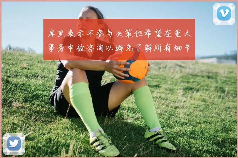 库里表示不参与决策但希望在重大事务中被咨询以避免了解所有细节