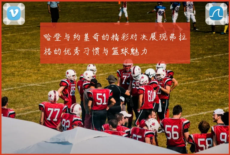 哈登与约基奇的精彩对决展现弗拉格的优秀习惯与篮球魅力