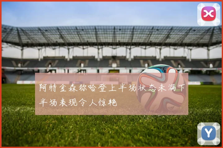阿特金森称哈登上半场状态未满下半场表现令人惊艳