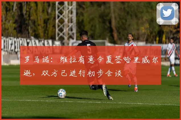 罗马诺：维拉有意今夏签哈里威尔逊，双方已进行初步会谈
