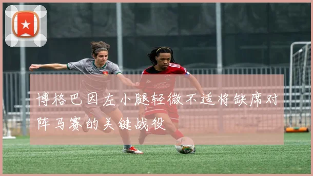 博格巴因左小腿轻微不适将缺席对阵马赛的关键战役