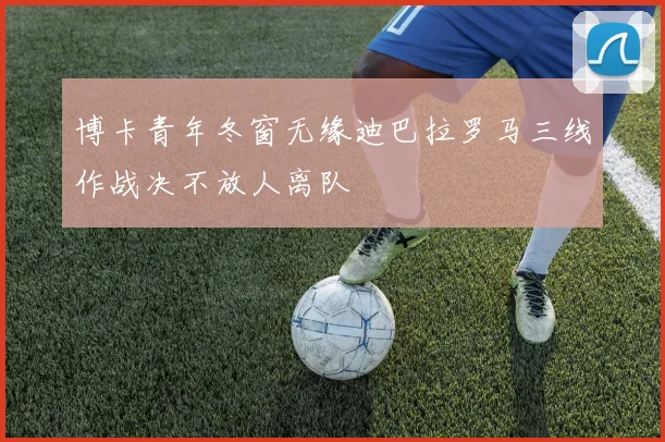 博卡青年冬窗无缘迪巴拉罗马三线作战决不放人离队