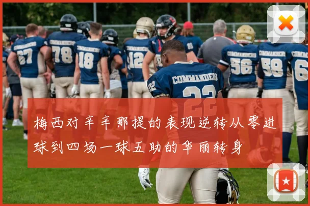 梅西对辛辛那提的表现逆转从零进球到四场一球五助的华丽转身