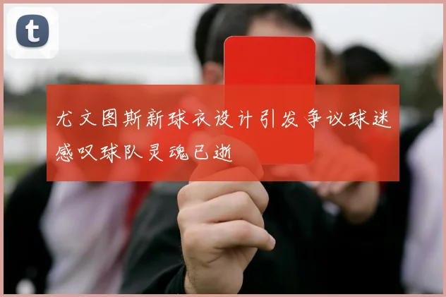尤文图斯新球衣设计引发争议球迷感叹球队灵魂已逝