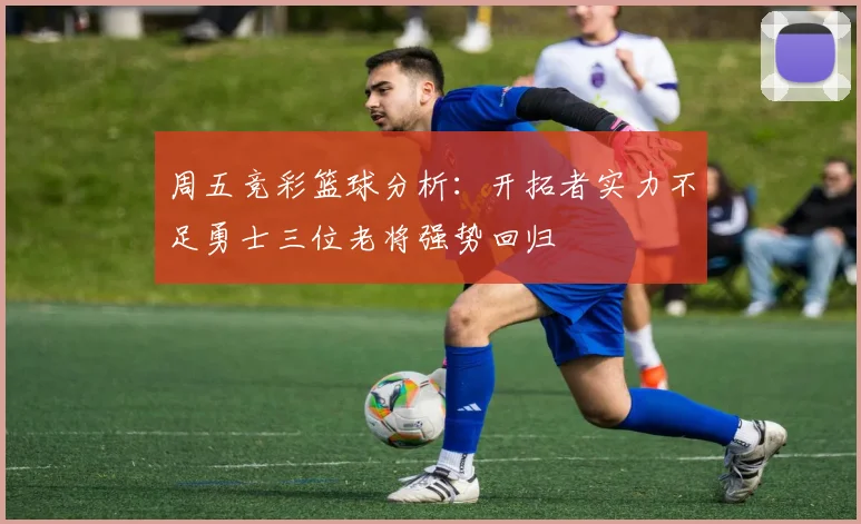 周五竞彩篮球分析：开拓者实力不足勇士三位老将强势回归