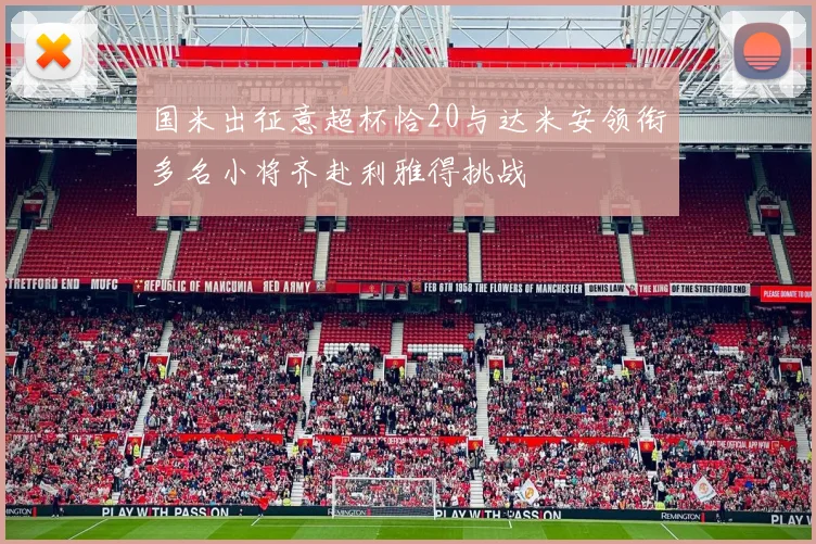 国米出征意超杯恰20与达米安领衔多名小将齐赴利雅得挑战