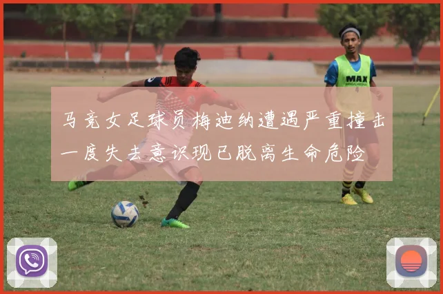马竞女足球员梅迪纳遭遇严重撞击一度失去意识现已脱离生命危险