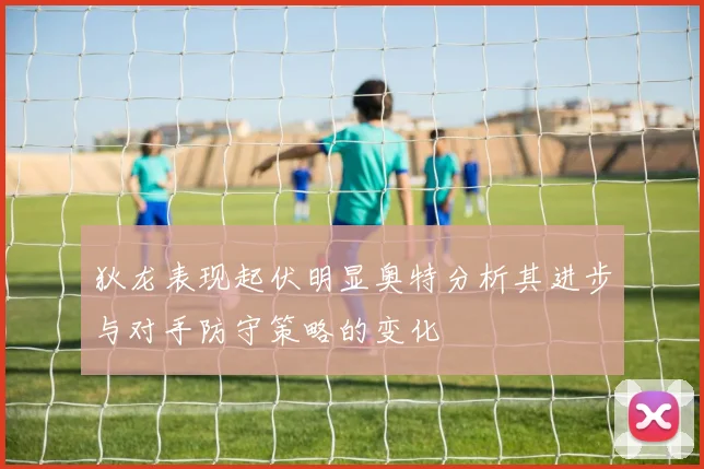 狄龙表现起伏明显奥特分析其进步与对手防守策略的变化