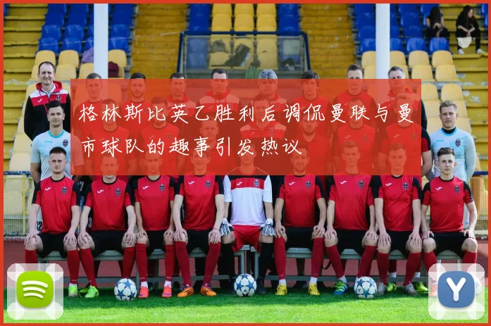 格林斯比英乙胜利后调侃曼联与曼市球队的趣事引发热议