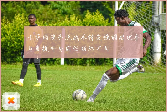 卡萨诺谈齐沃战术转变强调进攻参与度提升与前任截然不同