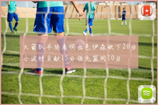 火箭队半场表现出色伊森砍下20分小波特贡献15分领先篮网10分